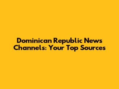 Dominican Republic News Channels: Your Top Sources