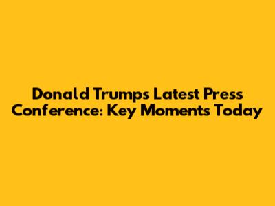 Donald Trump's Latest Press Conference: Key Moments Today