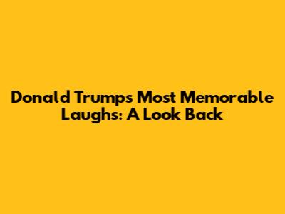 Donald Trump's Most Memorable Laughs: A Look Back