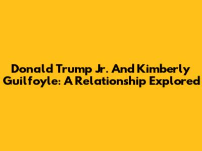 Donald Trump Jr. And Kimberly Guilfoyle: A Relationship Explored
