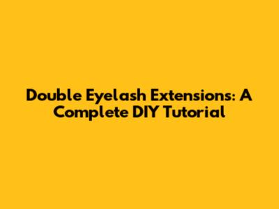 Double Eyelash Extensions: A Complete DIY Tutorial