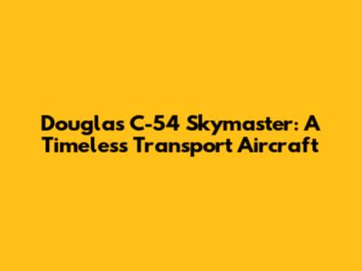Douglas C-54 Skymaster: A Timeless Transport Aircraft
