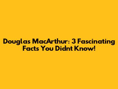 Douglas MacArthur: 3 Fascinating Facts You Didn't Know!