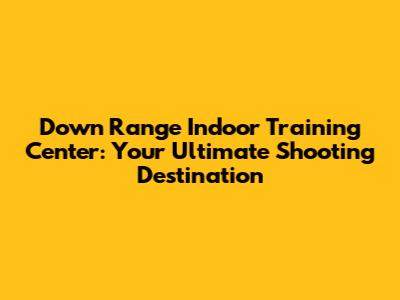 Down Range Indoor Training Center: Your Ultimate Shooting Destination