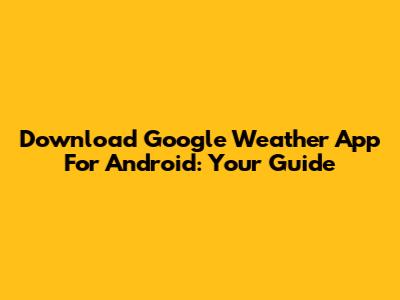 Download Google Weather App For Android: Your Guide