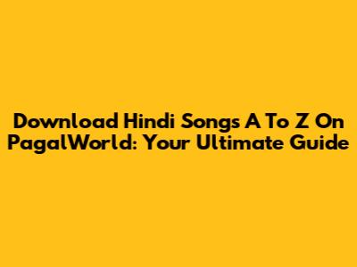 Download Hindi Songs A To Z On PagalWorld: Your Ultimate Guide