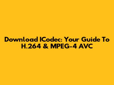 Download ICodec: Your Guide To H.264 & MPEG-4 AVC