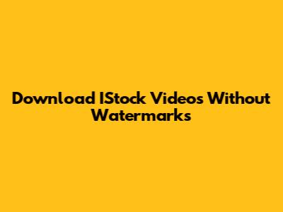 Download IStock Videos Without Watermarks