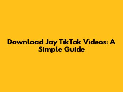 Download Jay TikTok Videos: A Simple Guide