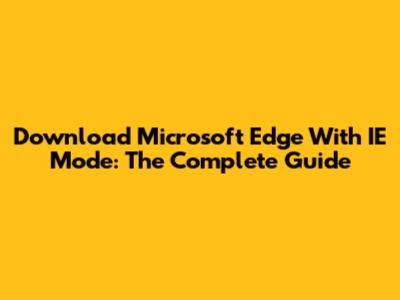 Download Microsoft Edge With IE Mode: The Complete Guide