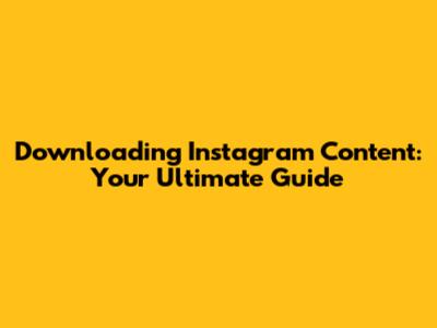 Downloading Instagram Content: Your Ultimate Guide