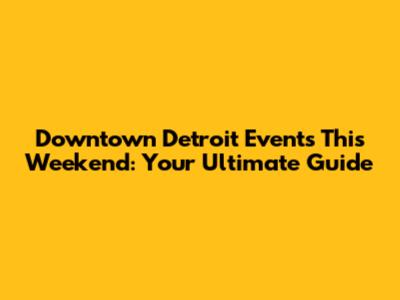 Downtown Detroit Events This Weekend: Your Ultimate Guide