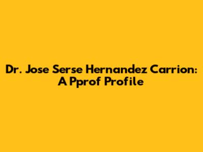 Dr. Jose Serse Hernandez Carrion: A Pprof Profile