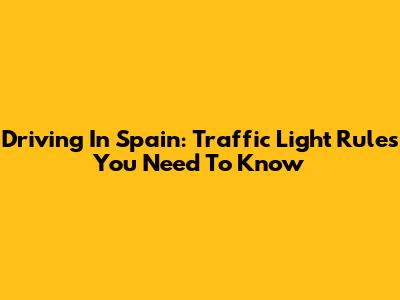 Driving In Spain: Traffic Light Rules You Need To Know