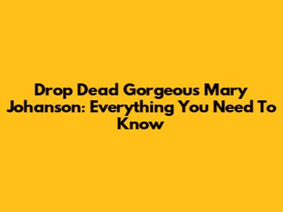 Drop Dead Gorgeous Mary Johanson: Everything You Need To Know