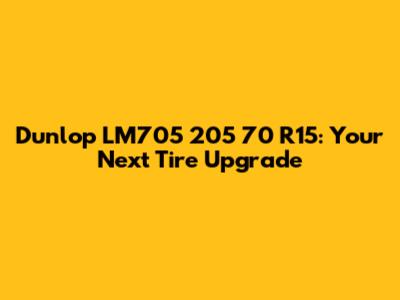 Dunlop LM705 205 70 R15: Your Next Tire Upgrade