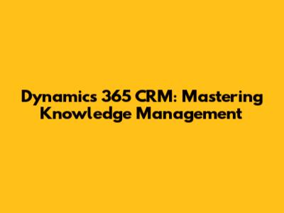 Dynamics 365 CRM: Mastering Knowledge Management