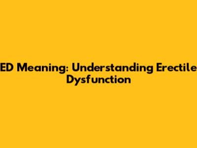 ED Meaning: Understanding Erectile Dysfunction