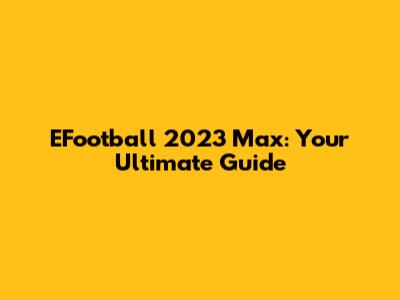 EFootball 2023 Max: Your Ultimate Guide