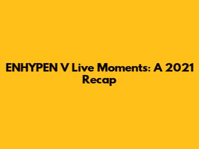 ENHYPEN V Live Moments: A 2021 Recap