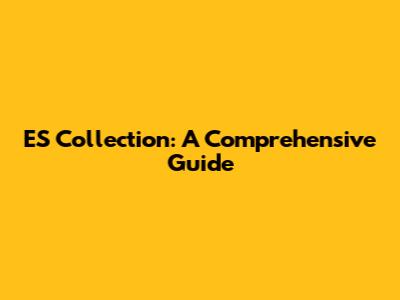 ES Collection: A Comprehensive Guide