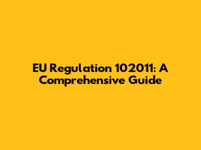 EU Regulation 102011: A Comprehensive Guide