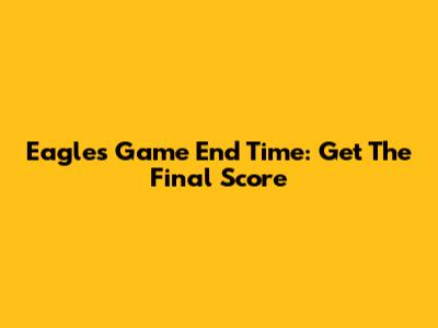 Eagles Game End Time: Get The Final Score