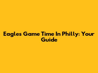 Eagles Game Time In Philly: Your Guide
