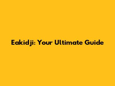 Eakidji: Your Ultimate Guide