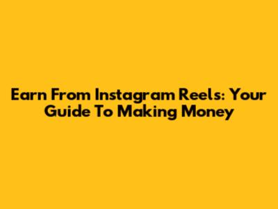 Earn From Instagram Reels: Your Guide To Making Money