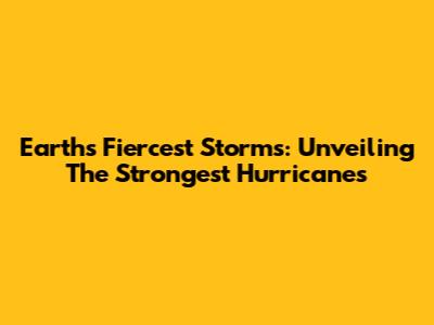 Earth's Fiercest Storms: Unveiling The Strongest Hurricanes
