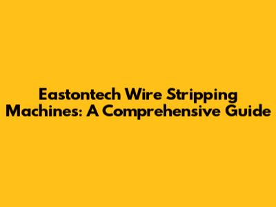 Eastontech Wire Stripping Machines: A Comprehensive Guide
