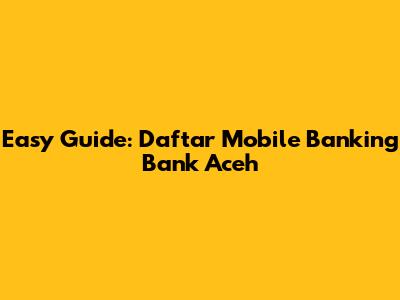Easy Guide: Daftar Mobile Banking Bank Aceh
