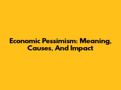 Economic Pessimism: Meaning, Causes, And Impact