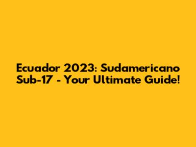 Ecuador 2023: Sudamericano Sub-17 - Your Ultimate Guide!