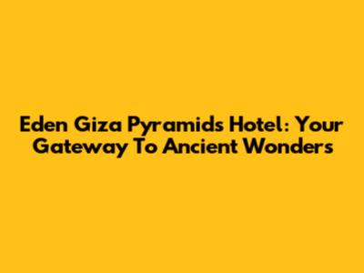 Eden Giza Pyramids Hotel: Your Gateway To Ancient Wonders