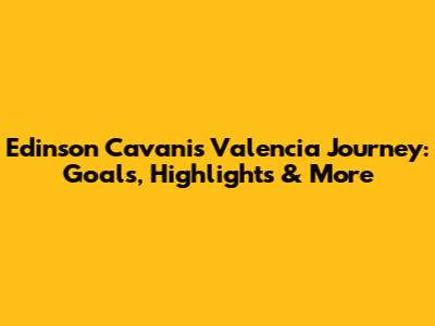Edinson Cavani's Valencia Journey: Goals, Highlights & More