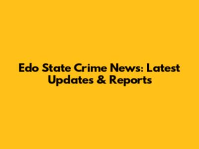 Edo State Crime News: Latest Updates & Reports