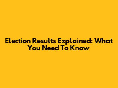 Election Results Explained: What You Need To Know