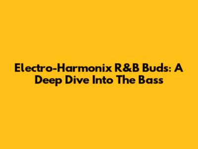 Electro-Harmonix R&B Buds: A Deep Dive Into The Bass