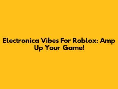 Electronica Vibes For Roblox: Amp Up Your Game!