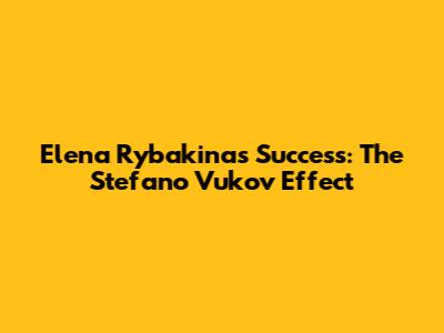 Elena Rybakina's Success: The Stefano Vukov Effect