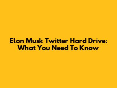 Elon Musk Twitter Hard Drive: What You Need To Know