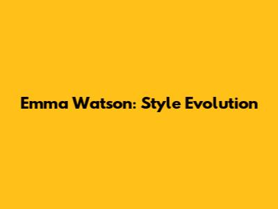 Emma Watson: Style Evolution