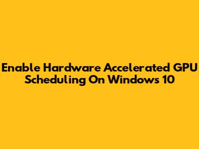 Enable Hardware Accelerated GPU Scheduling On Windows 10