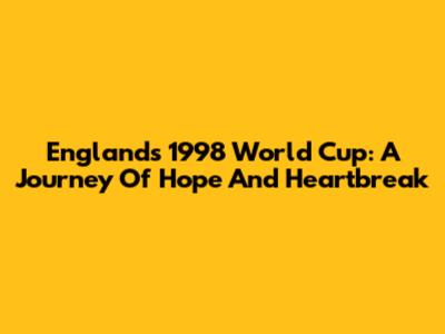 England's 1998 World Cup: A Journey Of Hope And Heartbreak