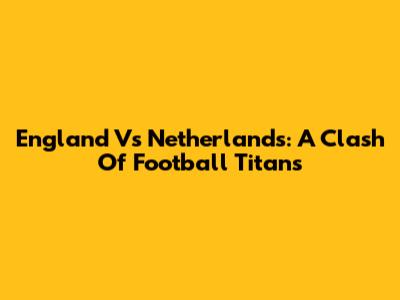 England Vs Netherlands: A Clash Of Football Titans