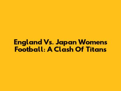 England Vs. Japan Women's Football: A Clash Of Titans