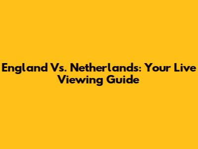 England Vs. Netherlands: Your Live Viewing Guide