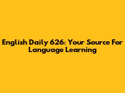 English Daily 626: Your Source For Language Learning